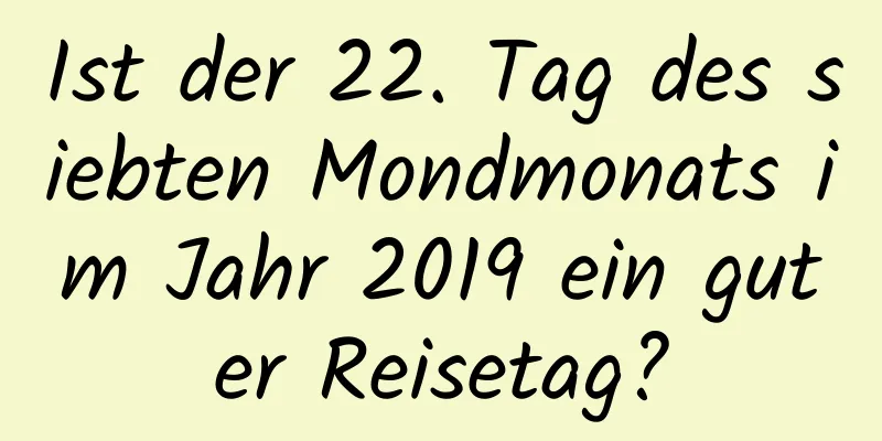 Ist der 22. Tag des siebten Mondmonats im Jahr 2019 ein guter Reisetag?