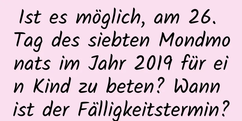 Ist es möglich, am 26. Tag des siebten Mondmonats im Jahr 2019 für ein Kind zu beten? Wann ist der Fälligkeitstermin?