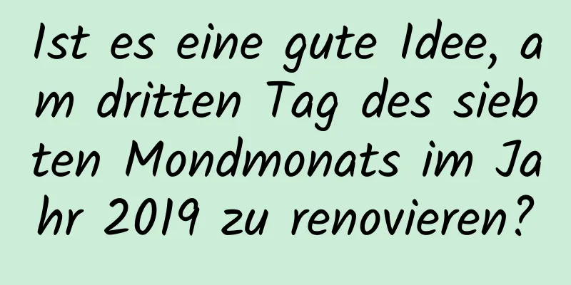 Ist es eine gute Idee, am dritten Tag des siebten Mondmonats im Jahr 2019 zu renovieren?