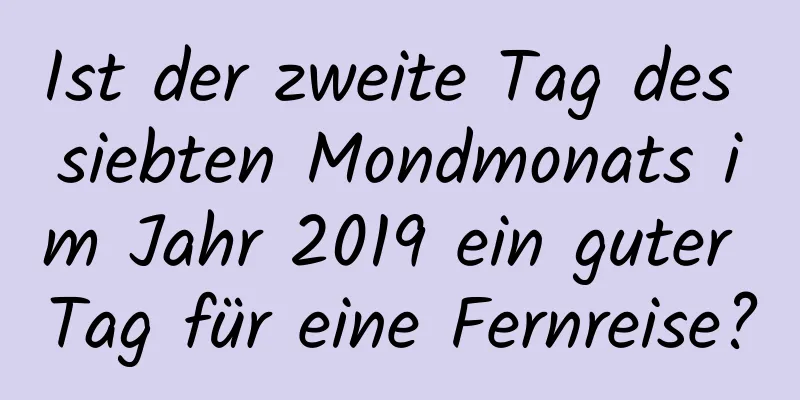 Ist der zweite Tag des siebten Mondmonats im Jahr 2019 ein guter Tag für eine Fernreise?