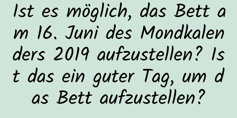 Ist es möglich, das Bett am 16. Juni des Mondkalenders 2019 aufzustellen? Ist das ein guter Tag, um das Bett aufzustellen?