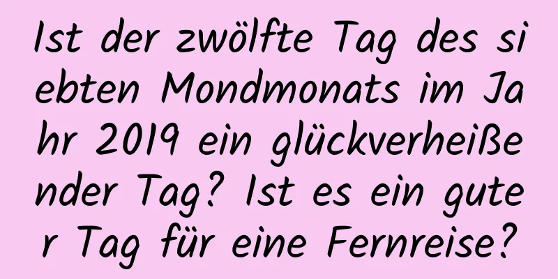 Ist der zwölfte Tag des siebten Mondmonats im Jahr 2019 ein glückverheißender Tag? Ist es ein guter Tag für eine Fernreise?