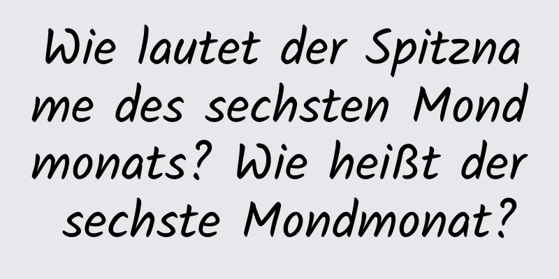 Wie lautet der Spitzname des sechsten Mondmonats? Wie heißt der sechste Mondmonat?