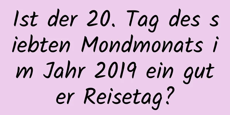 Ist der 20. Tag des siebten Mondmonats im Jahr 2019 ein guter Reisetag?