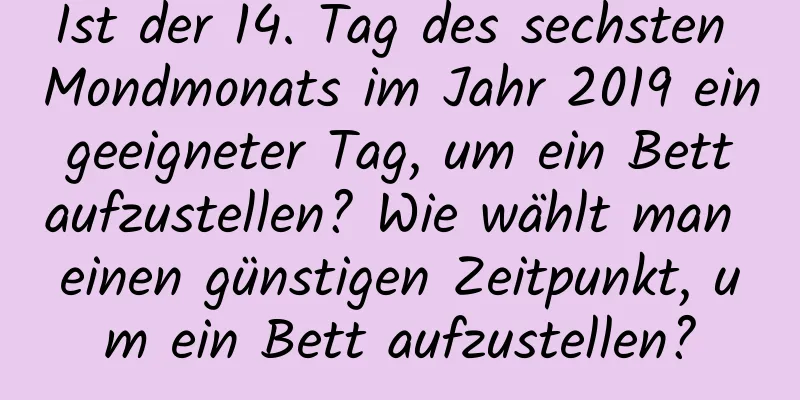 Ist der 14. Tag des sechsten Mondmonats im Jahr 2019 ein geeigneter Tag, um ein Bett aufzustellen? Wie wählt man einen günstigen Zeitpunkt, um ein Bett aufzustellen?