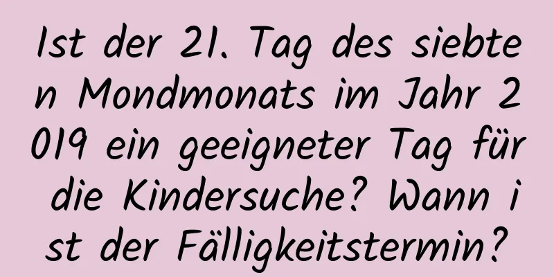 Ist der 21. Tag des siebten Mondmonats im Jahr 2019 ein geeigneter Tag für die Kindersuche? Wann ist der Fälligkeitstermin?