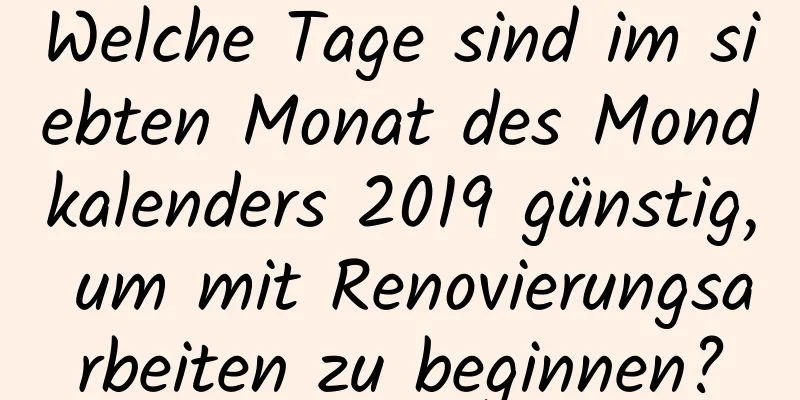 Welche Tage sind im siebten Monat des Mondkalenders 2019 günstig, um mit Renovierungsarbeiten zu beginnen?