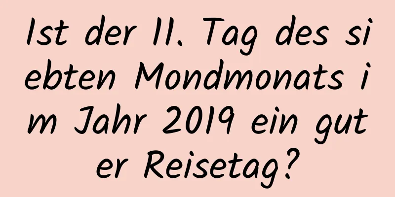 Ist der 11. Tag des siebten Mondmonats im Jahr 2019 ein guter Reisetag?