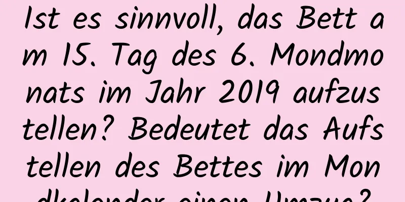 Ist es sinnvoll, das Bett am 15. Tag des 6. Mondmonats im Jahr 2019 aufzustellen? Bedeutet das Aufstellen des Bettes im Mondkalender einen Umzug?