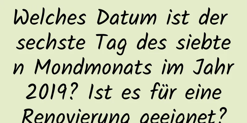 Welches Datum ist der sechste Tag des siebten Mondmonats im Jahr 2019? Ist es für eine Renovierung geeignet?