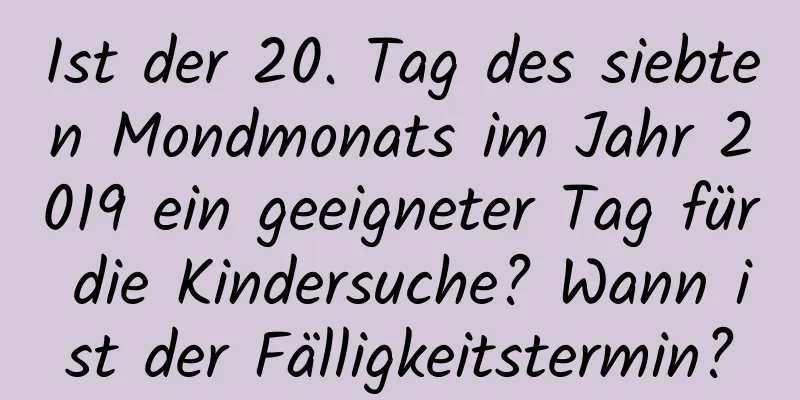 Ist der 20. Tag des siebten Mondmonats im Jahr 2019 ein geeigneter Tag für die Kindersuche? Wann ist der Fälligkeitstermin?