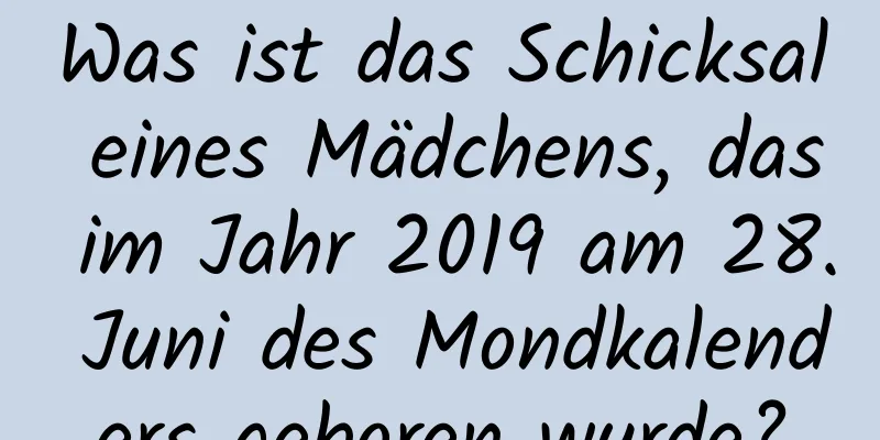 Was ist das Schicksal eines Mädchens, das im Jahr 2019 am 28. Juni des Mondkalenders geboren wurde?