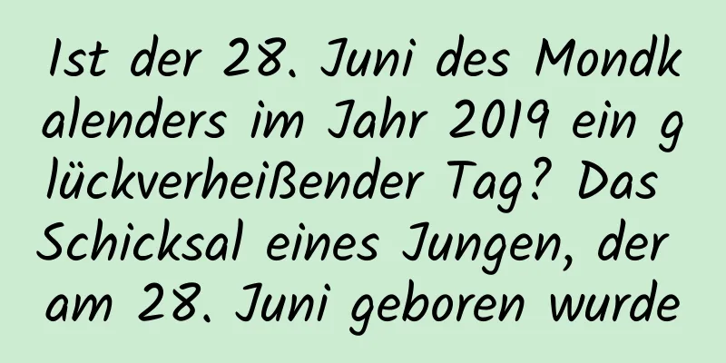 Ist der 28. Juni des Mondkalenders im Jahr 2019 ein glückverheißender Tag? Das Schicksal eines Jungen, der am 28. Juni geboren wurde