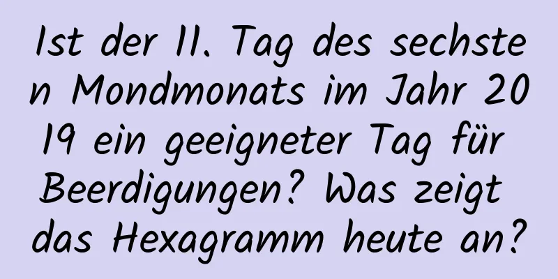 Ist der 11. Tag des sechsten Mondmonats im Jahr 2019 ein geeigneter Tag für Beerdigungen? Was zeigt das Hexagramm heute an?