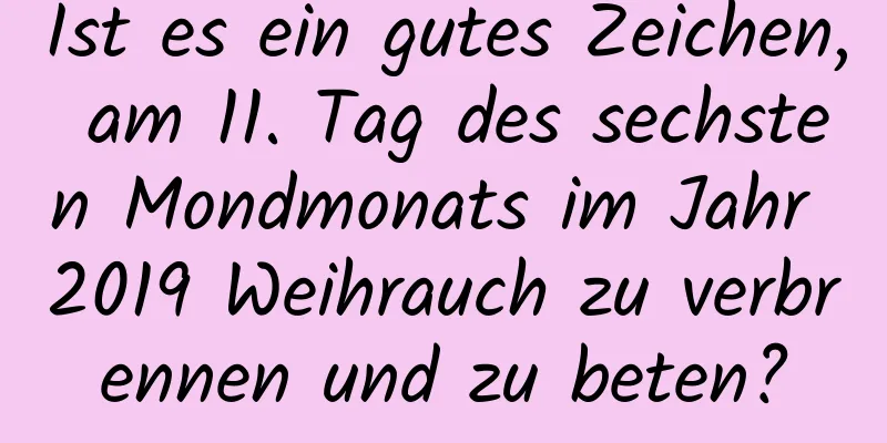 Ist es ein gutes Zeichen, am 11. Tag des sechsten Mondmonats im Jahr 2019 Weihrauch zu verbrennen und zu beten?