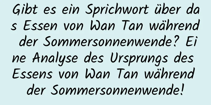 Gibt es ein Sprichwort über das Essen von Wan Tan während der Sommersonnenwende? Eine Analyse des Ursprungs des Essens von Wan Tan während der Sommersonnenwende!