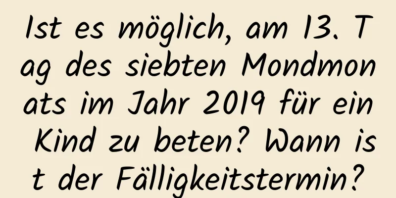 Ist es möglich, am 13. Tag des siebten Mondmonats im Jahr 2019 für ein Kind zu beten? Wann ist der Fälligkeitstermin?