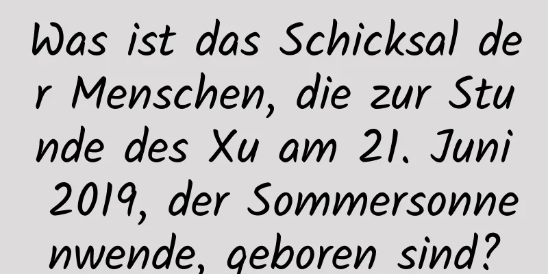 Was ist das Schicksal der Menschen, die zur Stunde des Xu am 21. Juni 2019, der Sommersonnenwende, geboren sind?