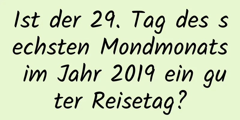 Ist der 29. Tag des sechsten Mondmonats im Jahr 2019 ein guter Reisetag?