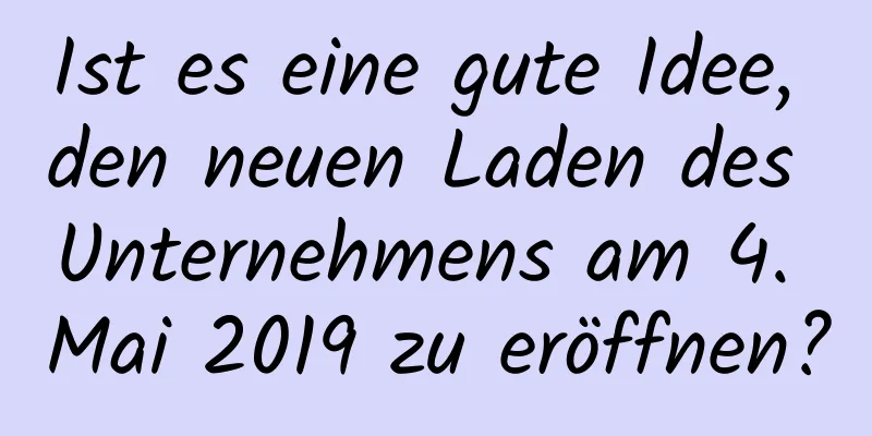 Ist es eine gute Idee, den neuen Laden des Unternehmens am 4. Mai 2019 zu eröffnen?