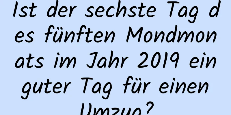 Ist der sechste Tag des fünften Mondmonats im Jahr 2019 ein guter Tag für einen Umzug?