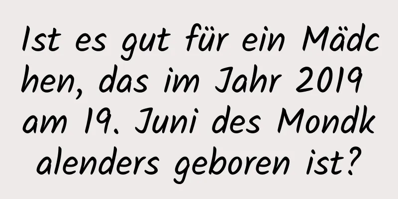 Ist es gut für ein Mädchen, das im Jahr 2019 am 19. Juni des Mondkalenders geboren ist?