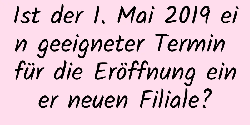 Ist der 1. Mai 2019 ein geeigneter Termin für die Eröffnung einer neuen Filiale?