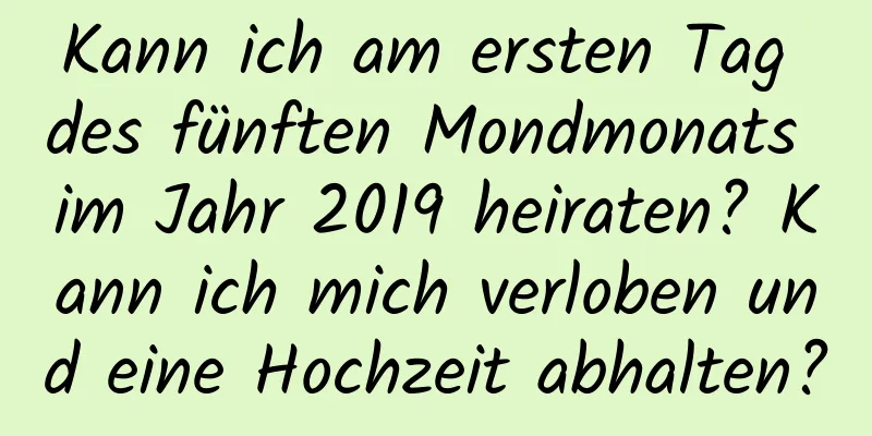 Kann ich am ersten Tag des fünften Mondmonats im Jahr 2019 heiraten? Kann ich mich verloben und eine Hochzeit abhalten?