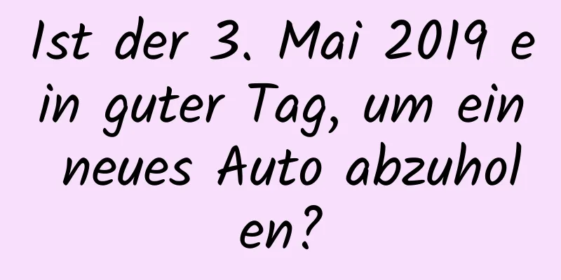 Ist der 3. Mai 2019 ein guter Tag, um ein neues Auto abzuholen?