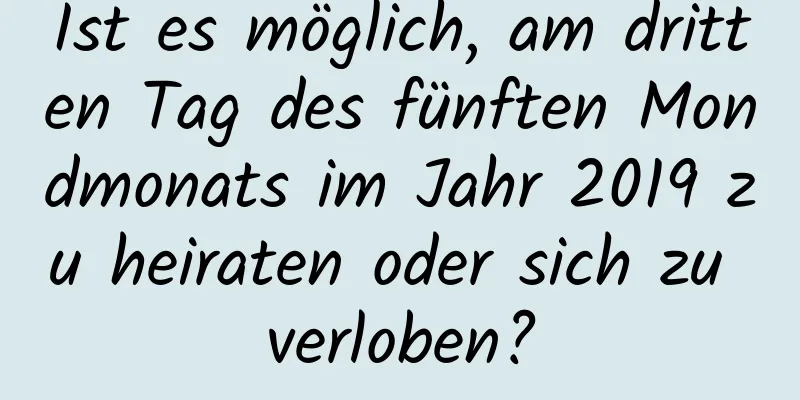 Ist es möglich, am dritten Tag des fünften Mondmonats im Jahr 2019 zu heiraten oder sich zu verloben?