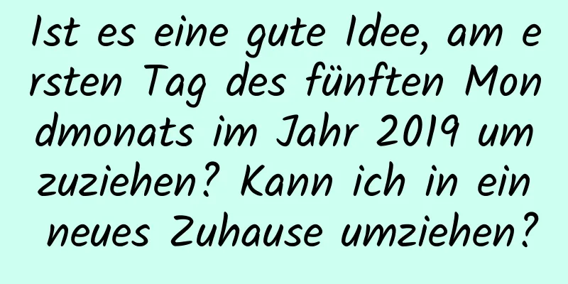 Ist es eine gute Idee, am ersten Tag des fünften Mondmonats im Jahr 2019 umzuziehen? Kann ich in ein neues Zuhause umziehen?