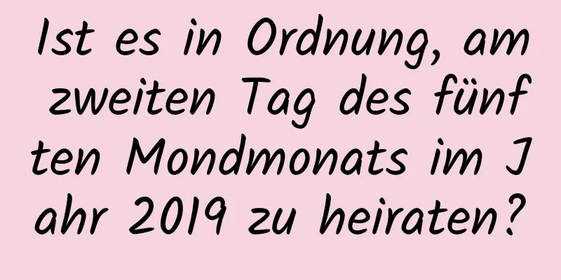 Ist es in Ordnung, am zweiten Tag des fünften Mondmonats im Jahr 2019 zu heiraten?