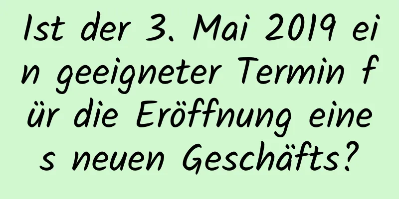 Ist der 3. Mai 2019 ein geeigneter Termin für die Eröffnung eines neuen Geschäfts?