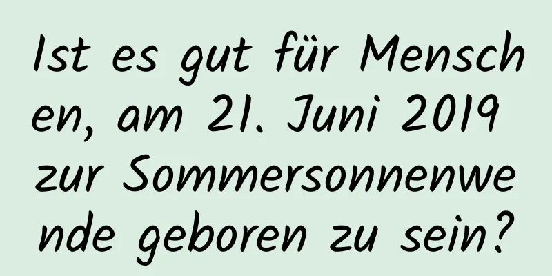 Ist es gut für Menschen, am 21. Juni 2019 zur Sommersonnenwende geboren zu sein?