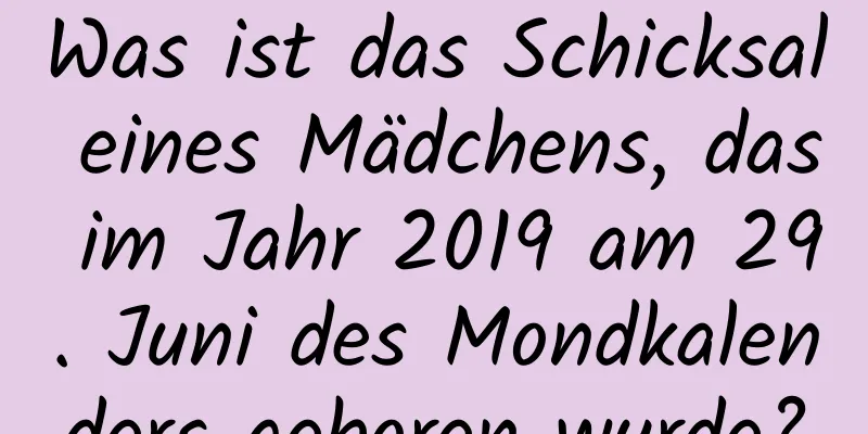 Was ist das Schicksal eines Mädchens, das im Jahr 2019 am 29. Juni des Mondkalenders geboren wurde?