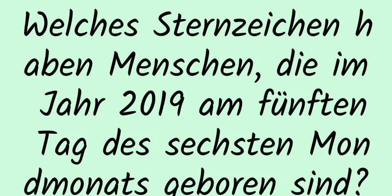 Welches Sternzeichen haben Menschen, die im Jahr 2019 am fünften Tag des sechsten Mondmonats geboren sind?