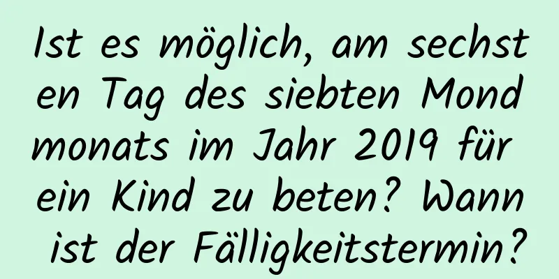 Ist es möglich, am sechsten Tag des siebten Mondmonats im Jahr 2019 für ein Kind zu beten? Wann ist der Fälligkeitstermin?