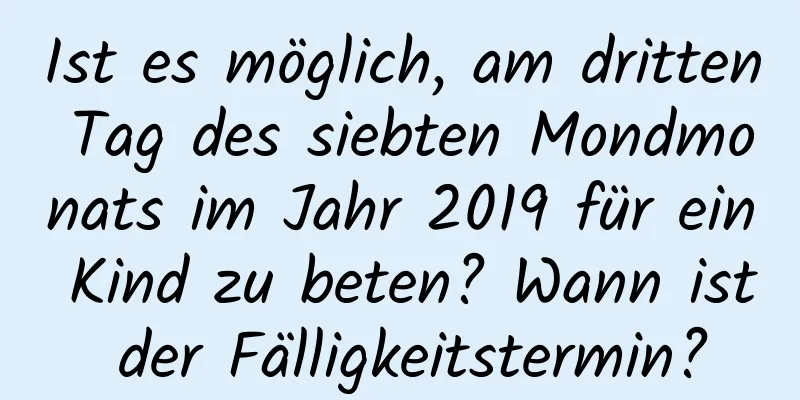 Ist es möglich, am dritten Tag des siebten Mondmonats im Jahr 2019 für ein Kind zu beten? Wann ist der Fälligkeitstermin?