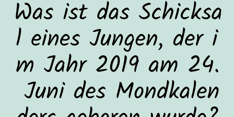 Was ist das Schicksal eines Jungen, der im Jahr 2019 am 24. Juni des Mondkalenders geboren wurde?