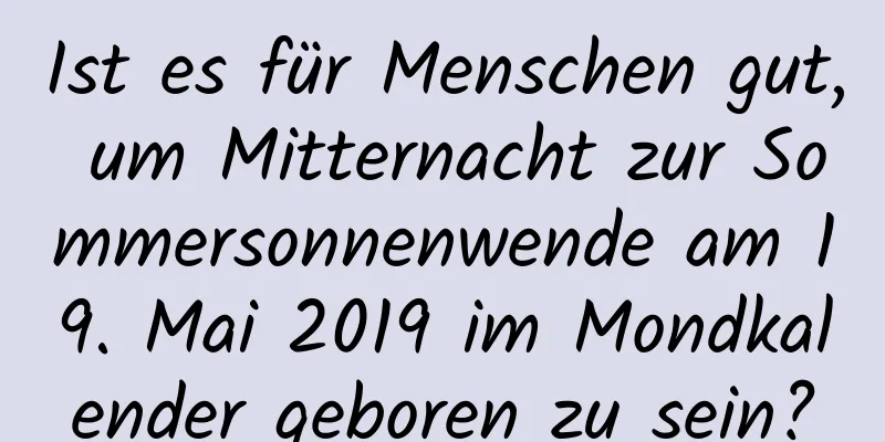 Ist es für Menschen gut, um Mitternacht zur Sommersonnenwende am 19. Mai 2019 im Mondkalender geboren zu sein?