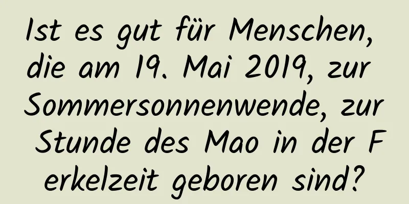 Ist es gut für Menschen, die am 19. Mai 2019, zur Sommersonnenwende, zur Stunde des Mao in der Ferkelzeit geboren sind?