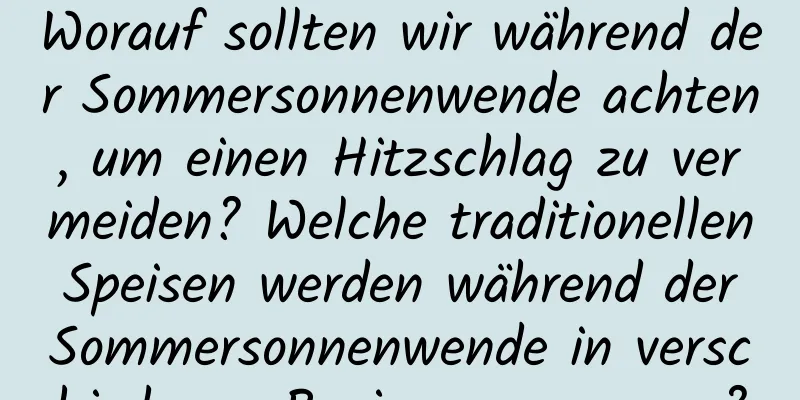 Worauf sollten wir während der Sommersonnenwende achten, um einen Hitzschlag zu vermeiden? Welche traditionellen Speisen werden während der Sommersonnenwende in verschiedenen Regionen gegessen?