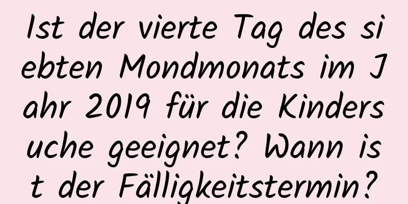 Ist der vierte Tag des siebten Mondmonats im Jahr 2019 für die Kindersuche geeignet? Wann ist der Fälligkeitstermin?