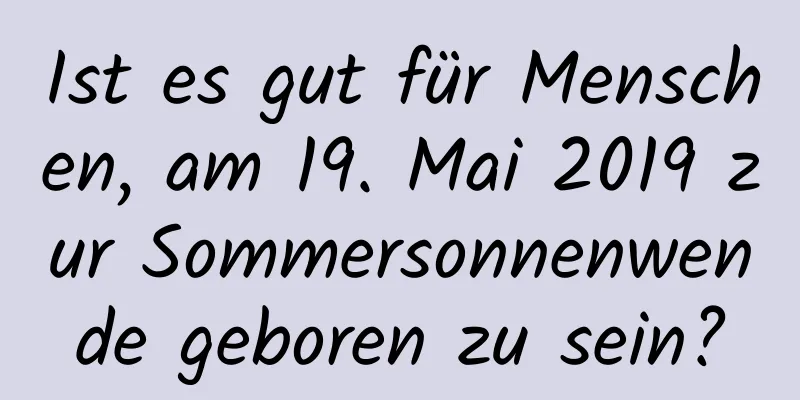 Ist es gut für Menschen, am 19. Mai 2019 zur Sommersonnenwende geboren zu sein?