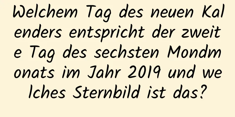 Welchem ​​Tag des neuen Kalenders entspricht der zweite Tag des sechsten Mondmonats im Jahr 2019 und welches Sternbild ist das?