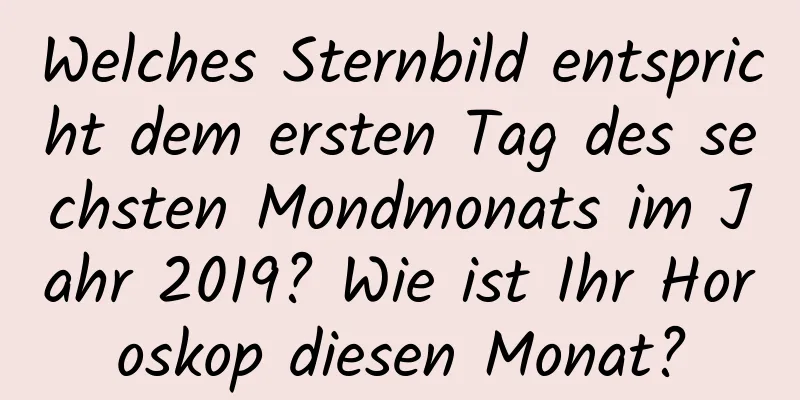 Welches Sternbild entspricht dem ersten Tag des sechsten Mondmonats im Jahr 2019? Wie ist Ihr Horoskop diesen Monat?