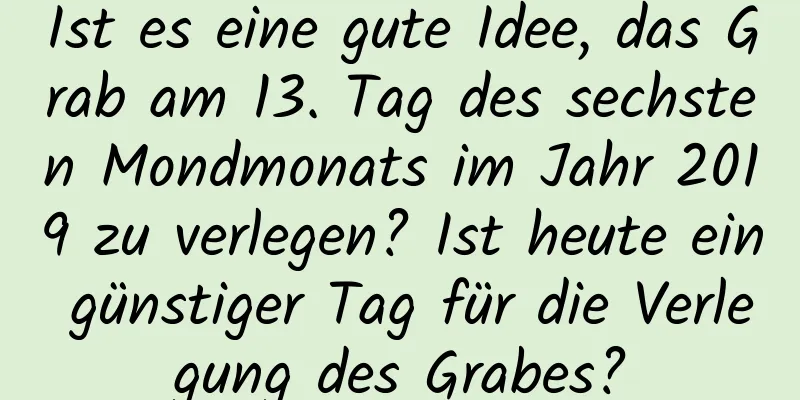 Ist es eine gute Idee, das Grab am 13. Tag des sechsten Mondmonats im Jahr 2019 zu verlegen? Ist heute ein günstiger Tag für die Verlegung des Grabes?