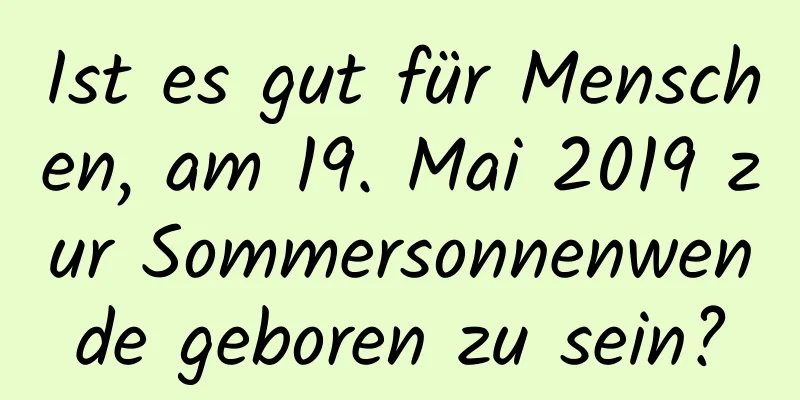 Ist es gut für Menschen, am 19. Mai 2019 zur Sommersonnenwende geboren zu sein?