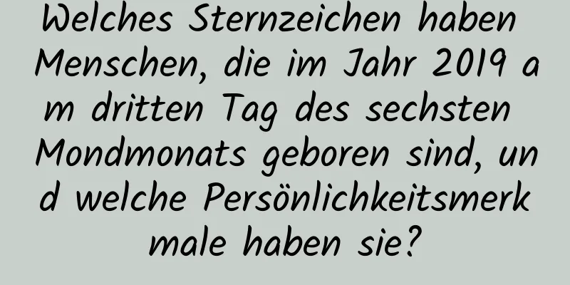 Welches Sternzeichen haben Menschen, die im Jahr 2019 am dritten Tag des sechsten Mondmonats geboren sind, und welche Persönlichkeitsmerkmale haben sie?