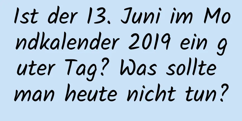 Ist der 13. Juni im Mondkalender 2019 ein guter Tag? Was sollte man heute nicht tun?